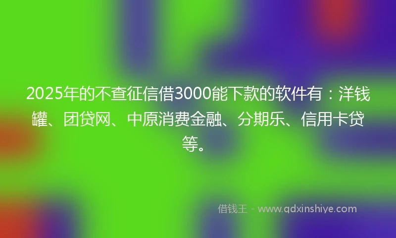 2025年的不查征信借3000能下款的软件有：洋钱罐、团贷网、中原消费金融、分期乐、信用卡贷等。