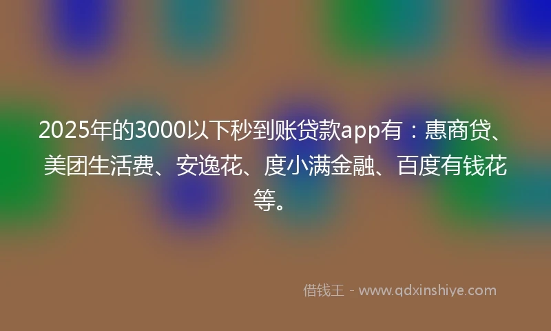2025年的3000以下秒到账贷款app有：惠商贷、美团生活费、安逸花、度小满金融、百度有钱花等。