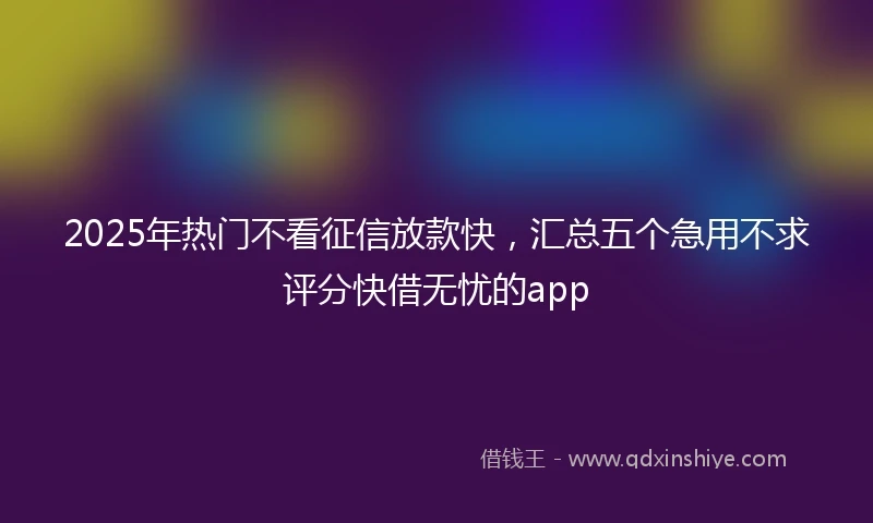 2025年热门不看征信放款快，汇总五个急用不求评分快借无忧的app