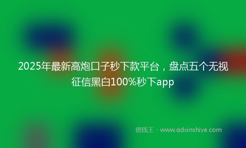 2025年最新高炮口子秒下款平台，盘点五个无视征信黑白100%秒下app