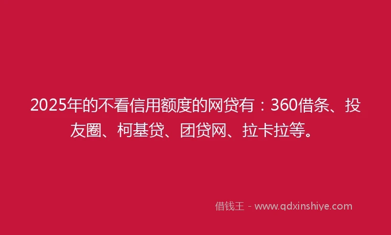 2025年的不看信用额度的网贷有：360借条、投友圈、柯基贷、团贷网、拉卡拉等。