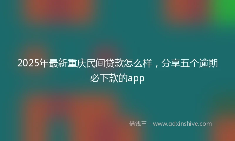 2025年最新重庆民间贷款怎么样，分享五个逾期必下款的app