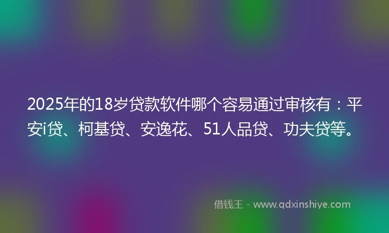 2025年的18岁贷款软件哪个容易通过审核有:平安i贷、柯基贷、安逸花、51人品贷、功夫贷等。