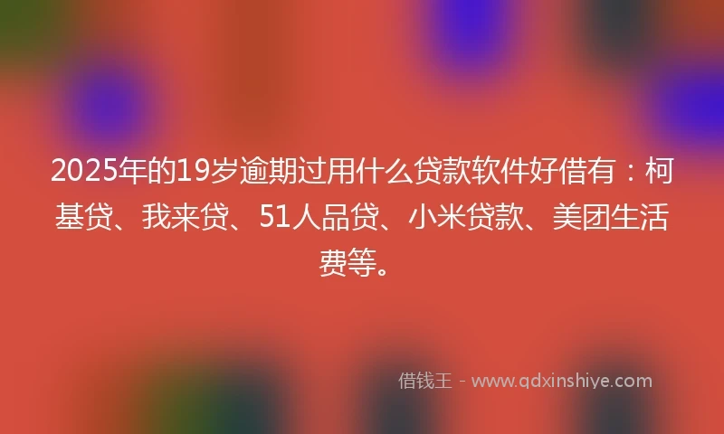 2025年的19岁逾期过用什么贷款软件好借有：柯基贷、我来贷、51人品贷、小米贷款、美团生活费等。