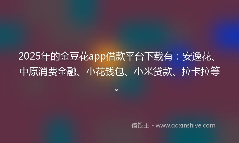 2025年的金豆花app借款平台下载有：安逸花、中原消费金融、小花钱包、小米贷款、拉卡拉等。