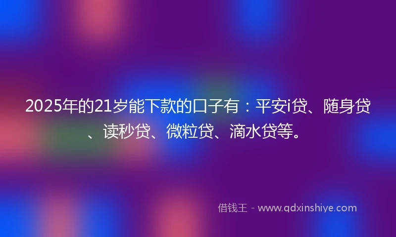 2025年的21岁能下款的口子有：平安i贷、随身贷、读秒贷、微粒贷、滴水贷等。