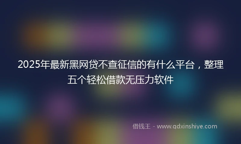 2025年最新黑网贷不查征信的有什么平台，整理五个轻松借款无压力软件