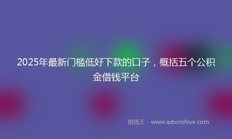 2025年最新门槛低好下款的口子，概括五个公积金借钱平台
