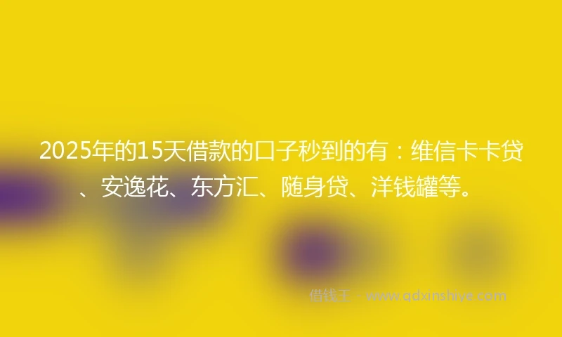 2025年的15天借款的口子秒到的有:维信卡卡贷、安逸花、东方汇、随身贷、洋钱罐等。