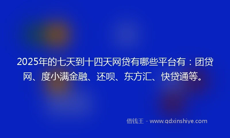 2025年的七天到十四天网贷有哪些平台有：团贷网、度小满金融、还呗、东方汇、快贷通等。