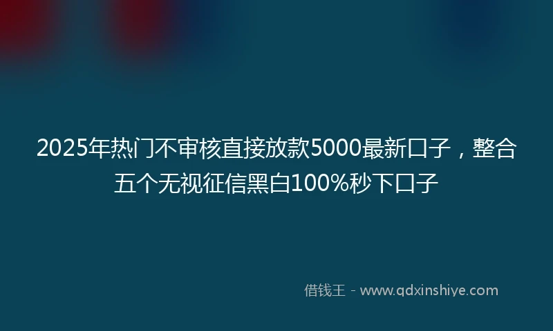 2025年热门不审核直接放款5000最新口子，整合五个无视征信黑白100%秒下口子