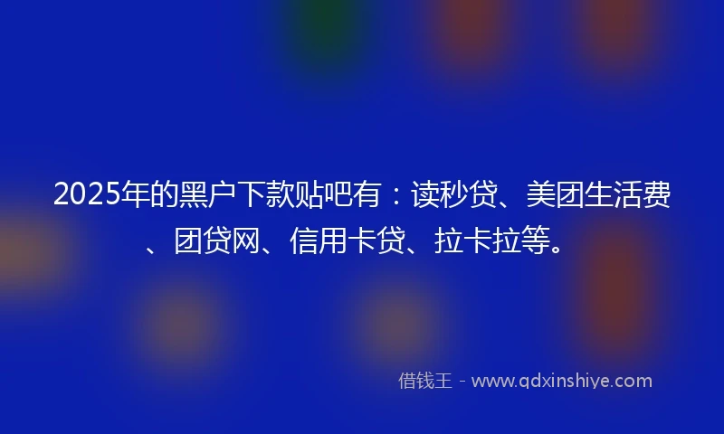 2025年的黑户下款贴吧有：读秒贷、美团生活费、团贷网、信用卡贷、拉卡拉等。