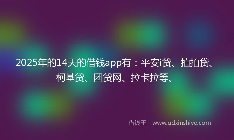 2025年的14天的借钱app有：平安i贷、拍拍贷、柯基贷、团贷网、拉卡拉等。