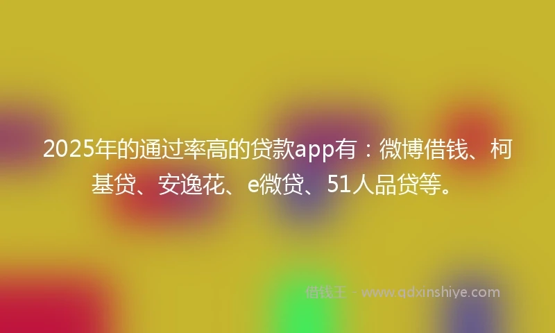 2025年的通过率高的贷款app有：微博借钱、柯基贷、安逸花、e微贷、51人品贷等。