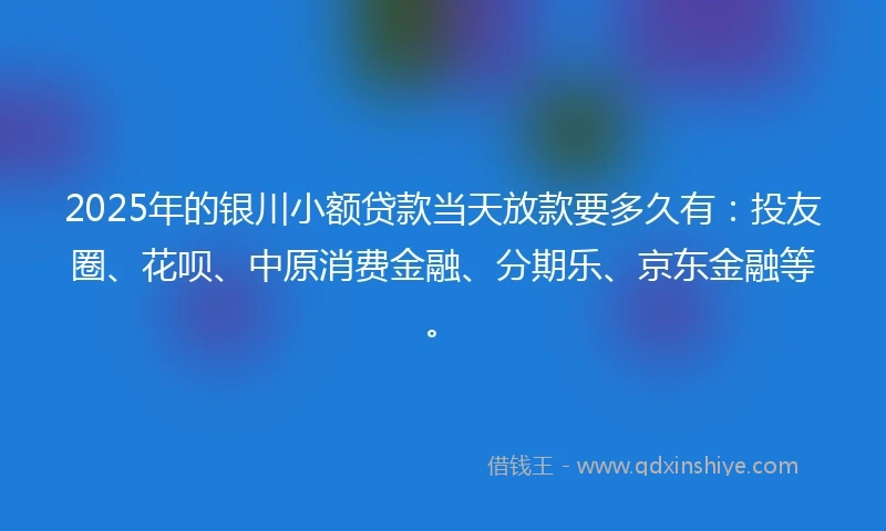2025年的银川小额贷款当天放款要多久有：投友圈、花呗、中原消费金融、分期乐、京东金融等。