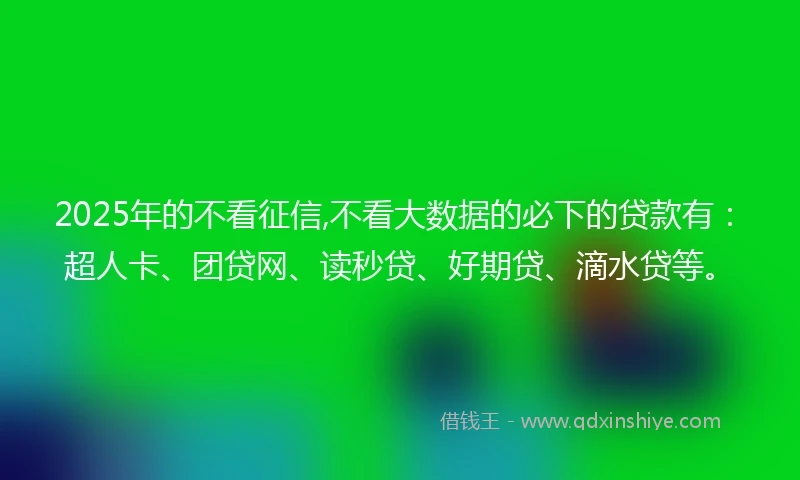 2025年的不看征信,不看大数据的必下的贷款有：超人卡、团贷网、读秒贷、好期贷、滴水贷等。