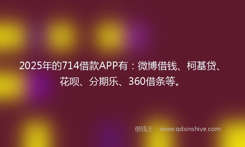 2025年的714借款APP有:微博借钱、柯基贷、花呗、分期乐、360借条等。
