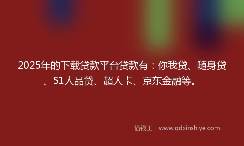 2025年的下载贷款平台贷款有:你我贷、随身贷、51人品贷、超人卡、京东金融等。