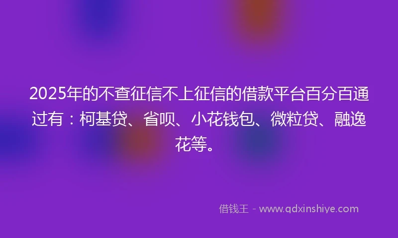 2025年的不查征信不上征信的借款平台百分百通过有：柯基贷、省呗、小花钱包、微粒贷、融逸花等。