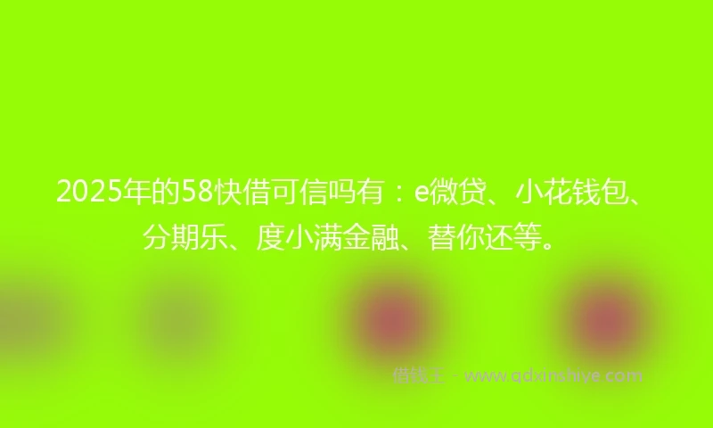 2025年的58快借可信吗有：e微贷、小花钱包、分期乐、度小满金融、替你还等。