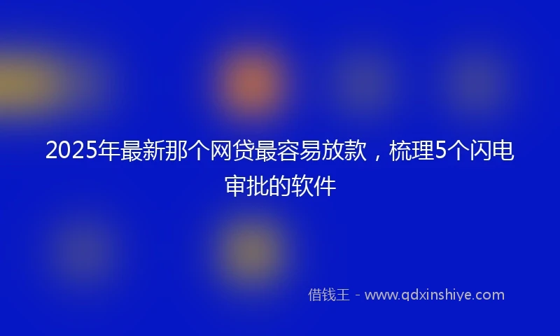 2025年最新那个网贷最容易放款，梳理5个闪电审批的软件