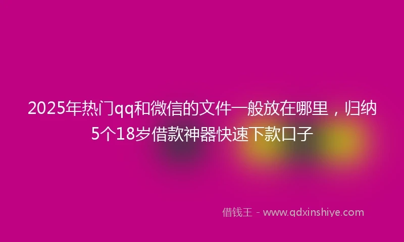 2025年热门qq和微信的文件一般放在哪里，归纳5个18岁借款神器快速下款口子