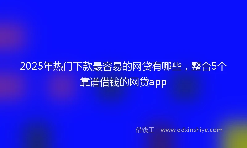 2025年热门下款最容易的网贷有哪些，整合5个靠谱借钱的网贷app