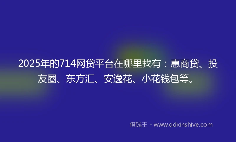 2025年的714网贷平台在哪里找有:惠商贷、投友圈、东方汇、安逸花、小花钱包等。