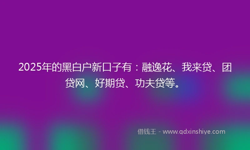 2025年的黑白户新口子有：融逸花、我来贷、团贷网、好期贷、功夫贷等。