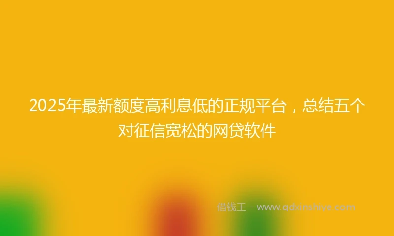 2025年最新额度高利息低的正规平台，总结五个对征信宽松的网贷软件