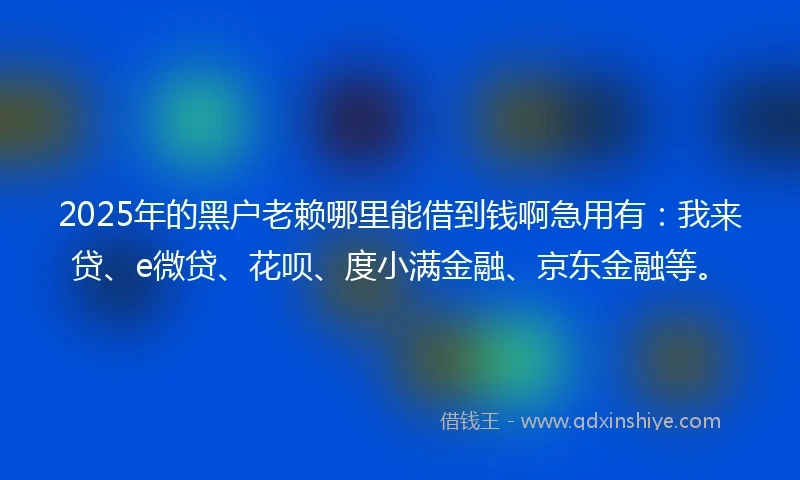 2025年的黑户老赖哪里能借到钱啊急用有：我来贷、e微贷、花呗、度小满金融、京东金融等。