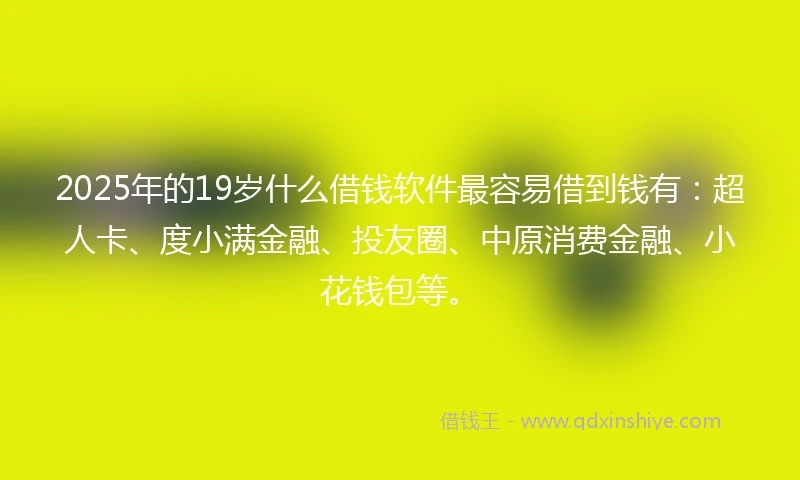 2025年的19岁什么借钱软件最容易借到钱有：超人卡、度小满金融、投友圈、中原消费金融、小花钱包等。