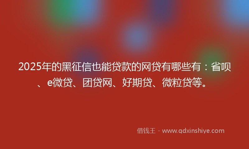 2025年的黑征信也能贷款的网贷有哪些有：省呗、e微贷、团贷网、好期贷、微粒贷等。