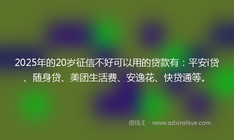 2025年的20岁征信不好可以用的贷款有：平安i贷、随身贷、美团生活费、安逸花、快贷通等。