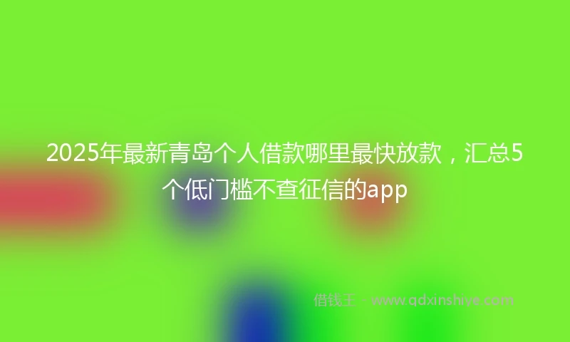 2025年最新青岛个人借款哪里最快放款，汇总5个低门槛不查征信的app