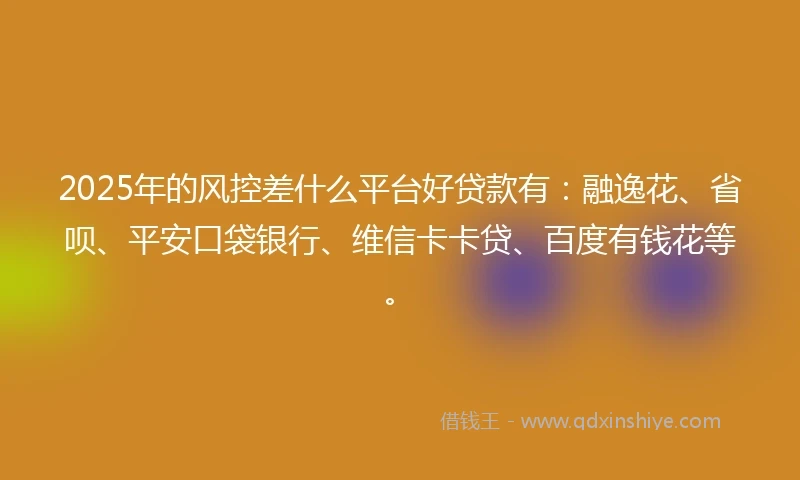 2025年的风控差什么平台好贷款有：融逸花、省呗、平安口袋银行、维信卡卡贷、百度有钱花等。