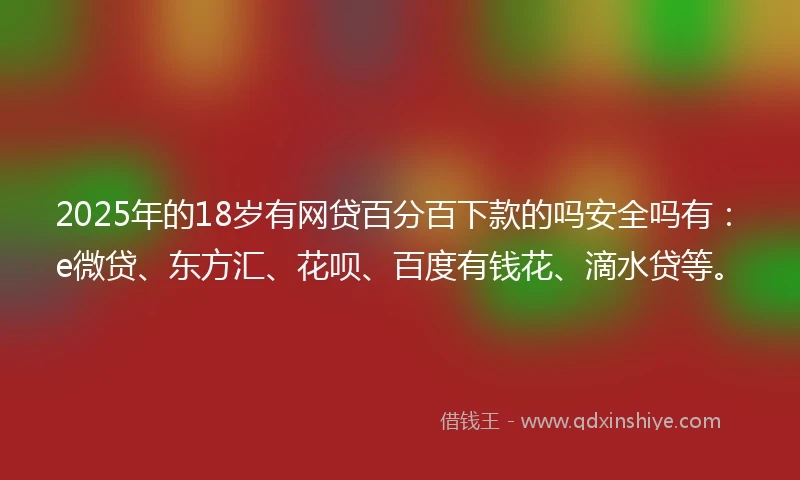 2025年的18岁有网贷百分百下款的吗安全吗有：e微贷、东方汇、花呗、百度有钱花、滴水贷等。
