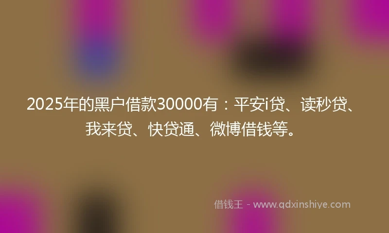 2025年的黑户借款30000有:平安i贷、读秒贷、我来贷、快贷通、微博借钱等。