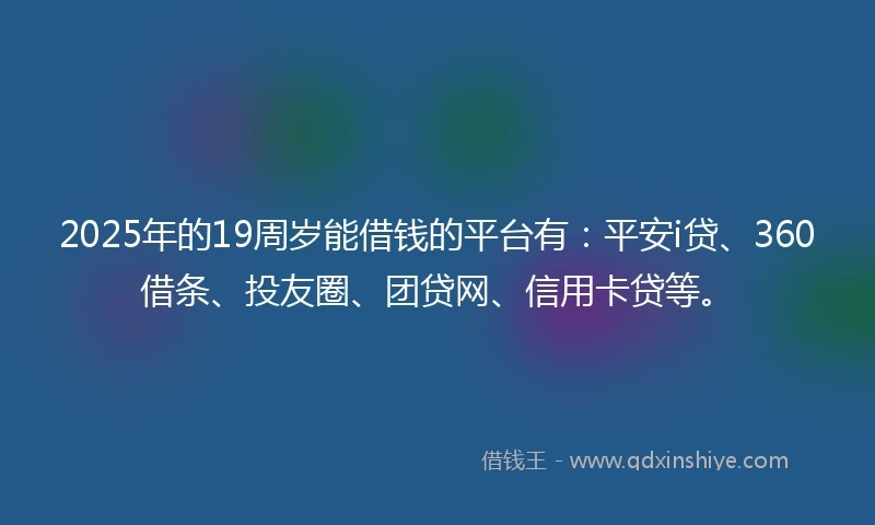 2025年的19周岁能借钱的平台有：平安i贷、360借条、投友圈、团贷网、信用卡贷等。