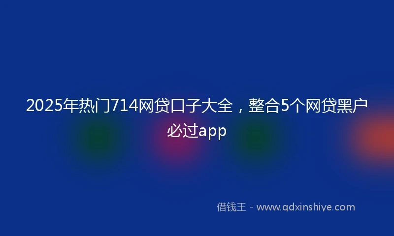 2025年热门714网贷口子大全，整合5个网贷黑户必过app