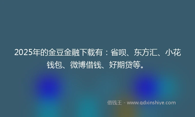 2025年的金豆金融下载有：省呗、东方汇、小花钱包、微博借钱、好期贷等。