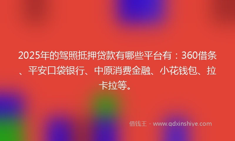 2025年的驾照抵押贷款有哪些平台有：360借条、平安口袋银行、中原消费金融、小花钱包、拉卡拉等。