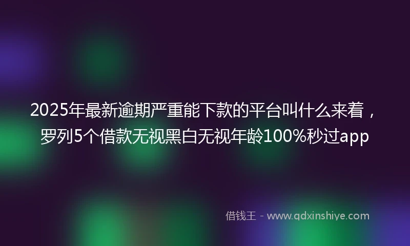 2025年最新逾期严重能下款的平台叫什么来着，罗列5个借款无视黑白无视年龄100%秒过app