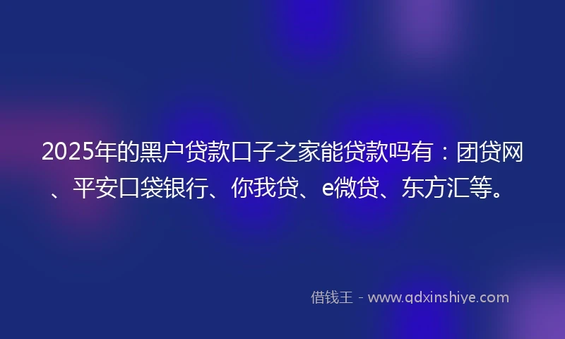 2025年的黑户贷款口子之家能贷款吗有：团贷网、平安口袋银行、你我贷、e微贷、东方汇等。