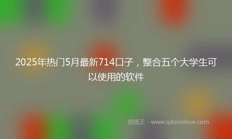 2025年热门5月最新714口子，整合五个大学生可以使用的软件