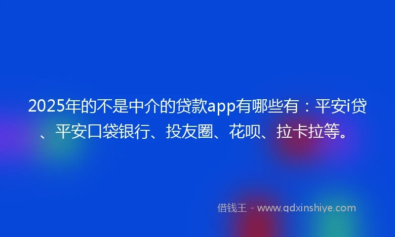 2025年的不是中介的贷款app有哪些有：平安i贷、平安口袋银行、投友圈、花呗、拉卡拉等。