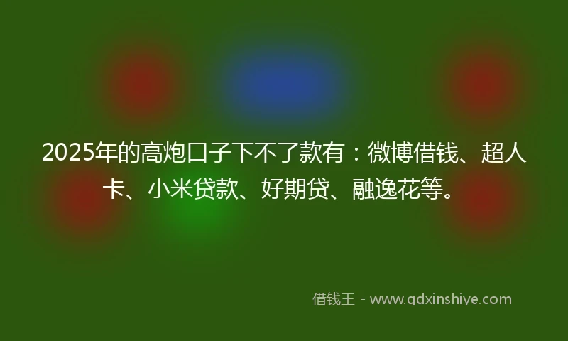 2025年的高炮口子下不了款有：微博借钱、超人卡、小米贷款、好期贷、融逸花等。