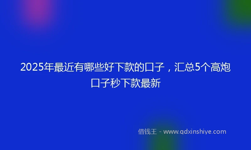 2025年最近有哪些好下款的口子，汇总5个高炮口子秒下款最新