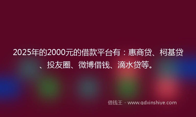 2025年的2000元的借款平台有：惠商贷、柯基贷、投友圈、微博借钱、滴水贷等。