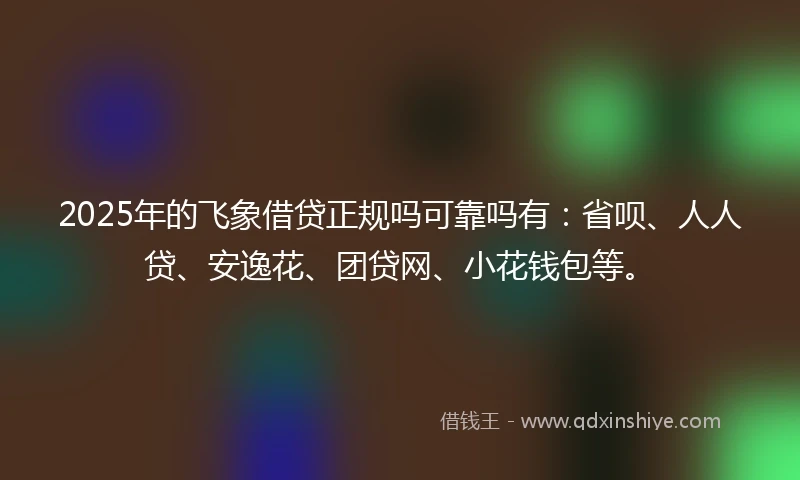 2025年的飞象借贷正规吗可靠吗有：省呗、人人贷、安逸花、团贷网、小花钱包等。
